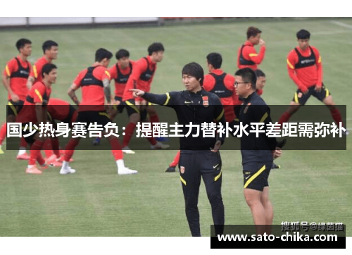 国少热身赛告负：提醒主力替补水平差距需弥补