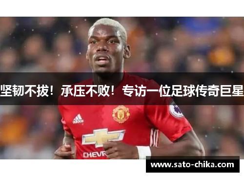 坚韧不拔！承压不败！专访一位足球传奇巨星