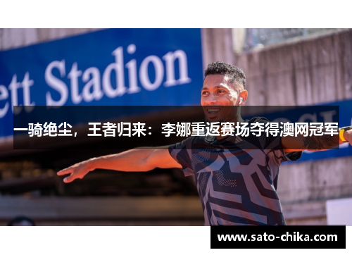 一骑绝尘，王者归来：李娜重返赛场夺得澳网冠军