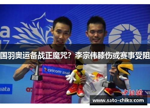国羽奥运备战正魔咒？李宗伟膝伤或赛事受阻