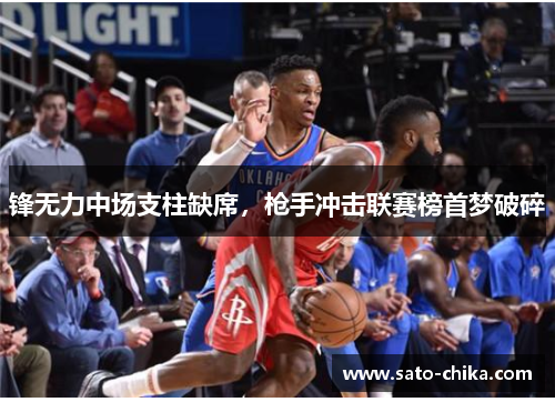 锋无力中场支柱缺席，枪手冲击联赛榜首梦破碎