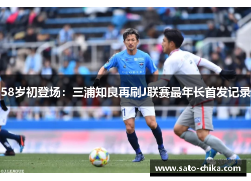 58岁初登场：三浦知良再刷J联赛最年长首发记录